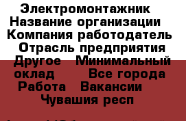 Электромонтажник › Название организации ­ Компания-работодатель › Отрасль предприятия ­ Другое › Минимальный оклад ­ 1 - Все города Работа » Вакансии   . Чувашия респ.